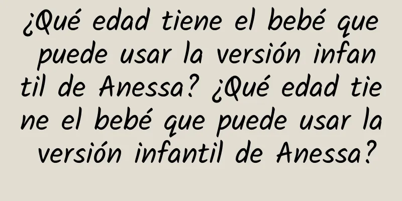 ¿Qué edad tiene el bebé que puede usar la versión infantil de Anessa? ¿Qué edad tiene el bebé que puede usar la versión infantil de Anessa?