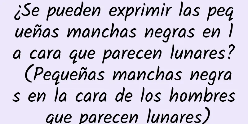 ¿Se pueden exprimir las pequeñas manchas negras en la cara que parecen lunares? (Pequeñas manchas negras en la cara de los hombres que parecen lunares)