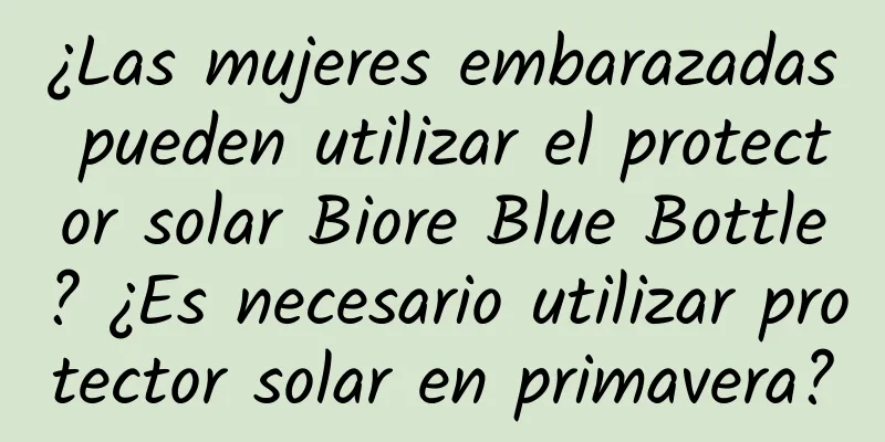 ¿Las mujeres embarazadas pueden utilizar el protector solar Biore Blue Bottle? ¿Es necesario utilizar protector solar en primavera?