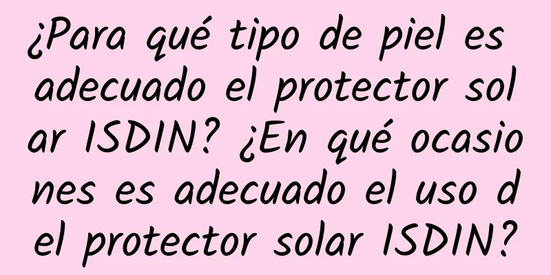 ¿Para qué tipo de piel es adecuado el protector solar ISDIN? ¿En qué ocasiones es adecuado el uso del protector solar ISDIN?