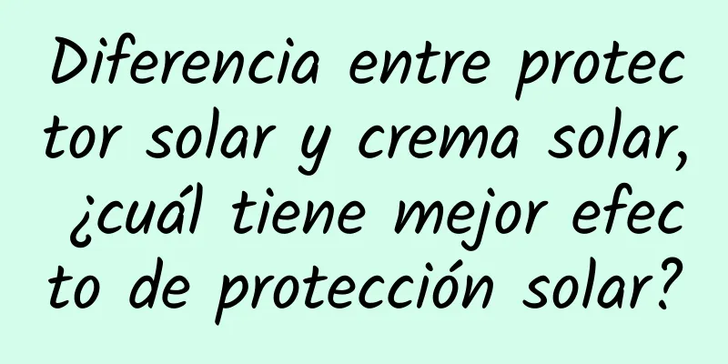 Diferencia entre protector solar y crema solar, ¿cuál tiene mejor efecto de protección solar?