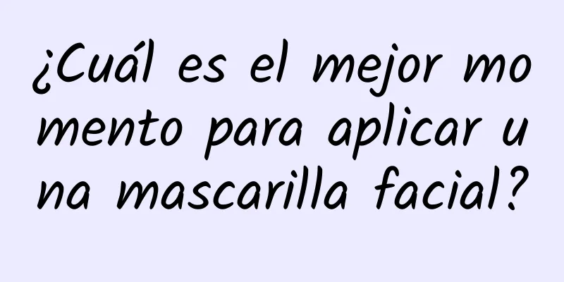 ¿Cuál es el mejor momento para aplicar una mascarilla facial?