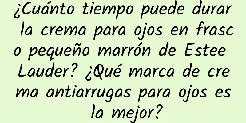 ¿Cuánto tiempo puede durar la crema para ojos en frasco pequeño marrón de Estee Lauder? ¿Qué marca de crema antiarrugas para ojos es la mejor?