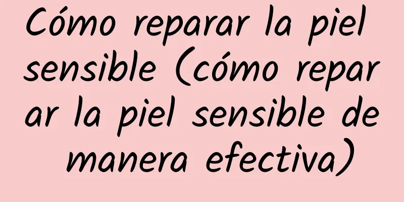 Cómo reparar la piel sensible (cómo reparar la piel sensible de manera efectiva)