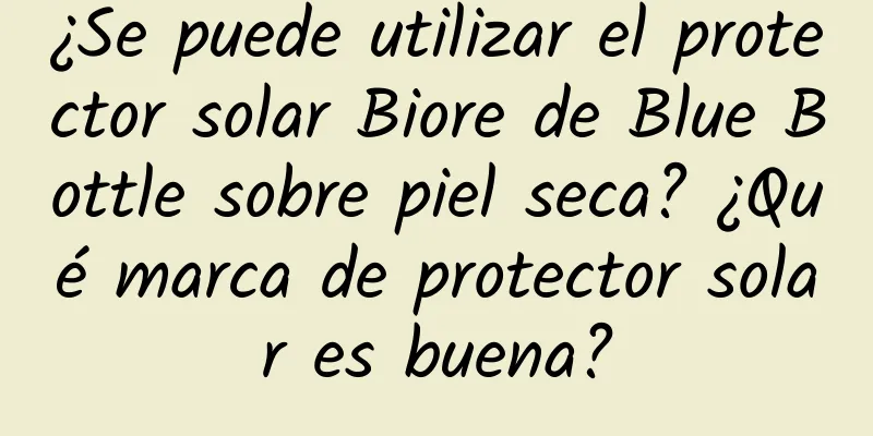 ¿Se puede utilizar el protector solar Biore de Blue Bottle sobre piel seca? ¿Qué marca de protector solar es buena?