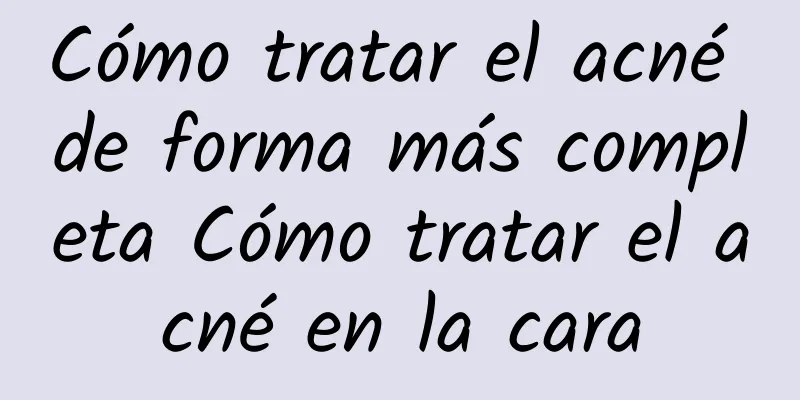 Cómo tratar el acné de forma más completa Cómo tratar el acné en la cara
