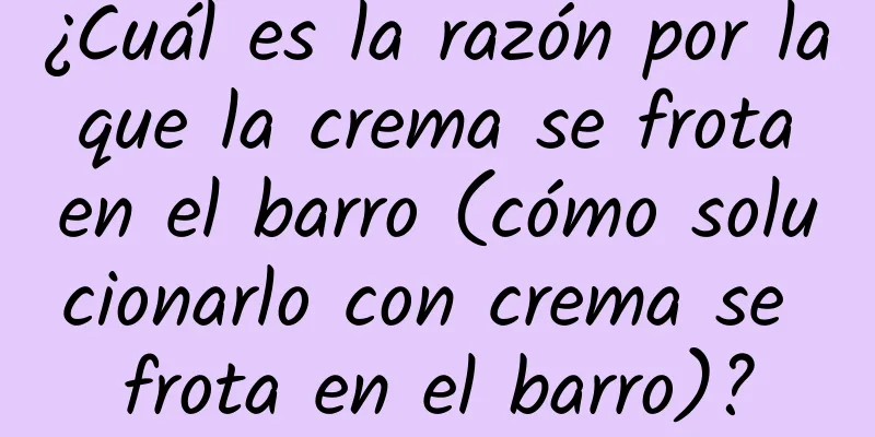 ¿Cuál es la razón por la que la crema se frota en el barro (cómo solucionarlo con crema se frota en el barro)?