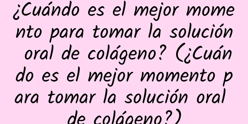 ¿Cuándo es el mejor momento para tomar la solución oral de colágeno? (¿Cuándo es el mejor momento para tomar la solución oral de colágeno?)