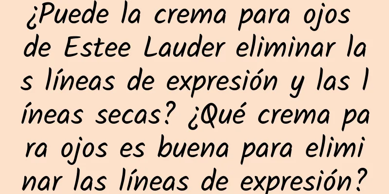 ¿Puede la crema para ojos de Estee Lauder eliminar las líneas de expresión y las líneas secas? ¿Qué crema para ojos es buena para eliminar las líneas de expresión?