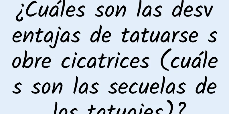 ¿Cuáles son las desventajas de tatuarse sobre cicatrices (cuáles son las secuelas de los tatuajes)?