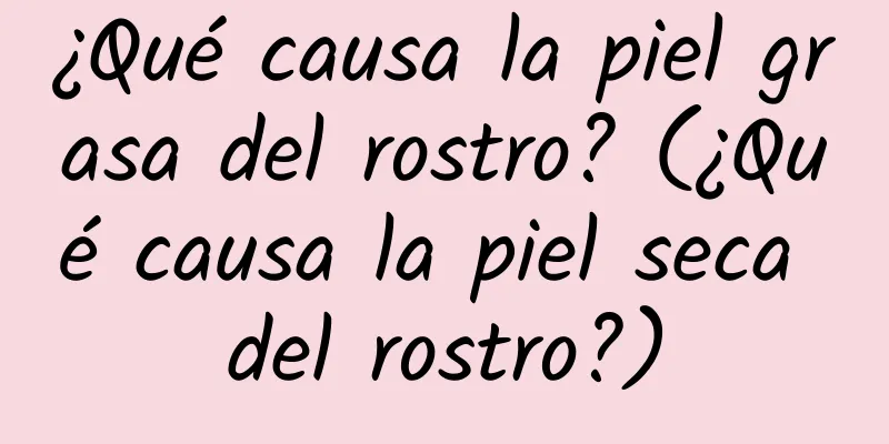 ¿Qué causa la piel grasa del rostro? (¿Qué causa la piel seca del rostro?)