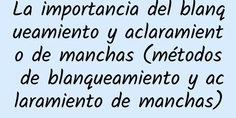 La importancia del blanqueamiento y aclaramiento de manchas (métodos de blanqueamiento y aclaramiento de manchas)