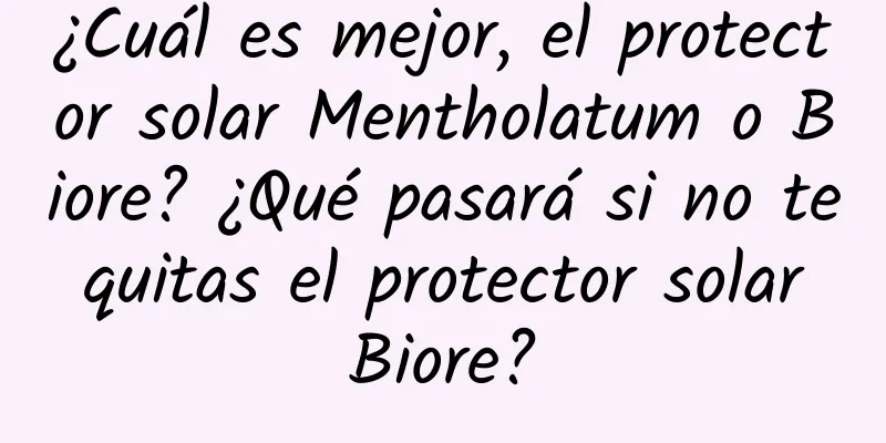 ¿Cuál es mejor, el protector solar Mentholatum o Biore? ¿Qué pasará si no te quitas el protector solar Biore?