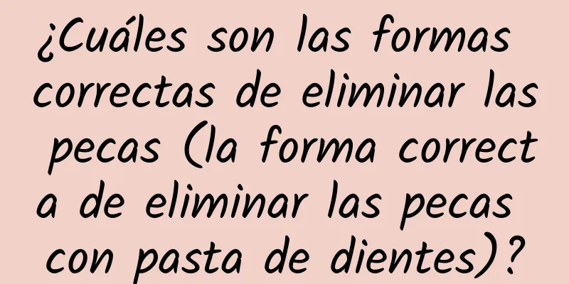 ¿Cuáles son las formas correctas de eliminar las pecas (la forma correcta de eliminar las pecas con pasta de dientes)?