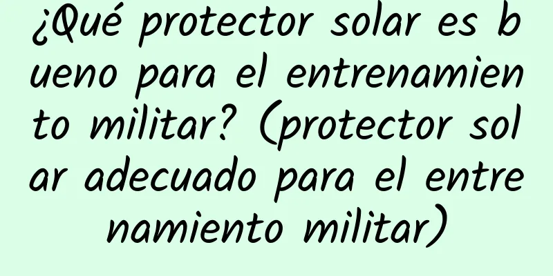 ¿Qué protector solar es bueno para el entrenamiento militar? (protector solar adecuado para el entrenamiento militar)