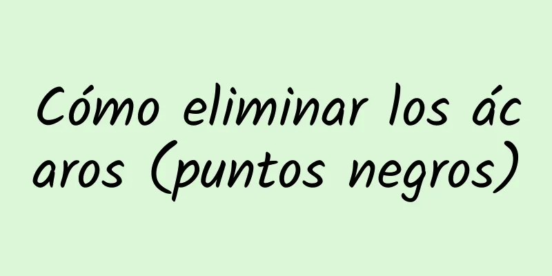 Cómo eliminar los ácaros (puntos negros)