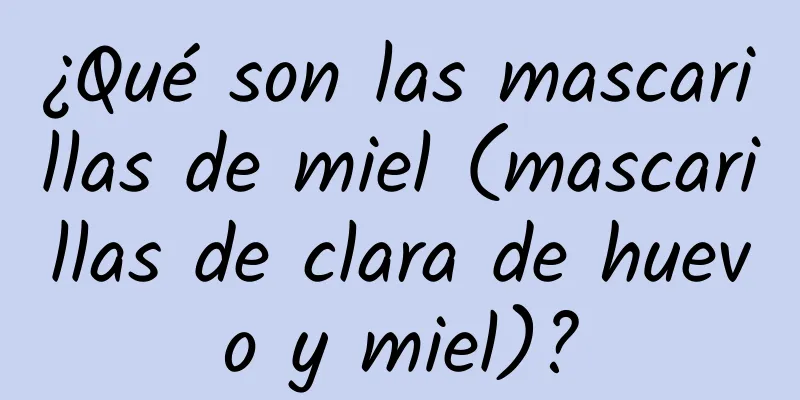 ¿Qué son las mascarillas de miel (mascarillas de clara de huevo y miel)?