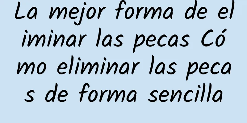 La mejor forma de eliminar las pecas Cómo eliminar las pecas de forma sencilla