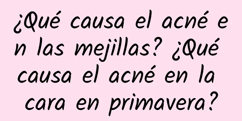 ¿Qué causa el acné en las mejillas? ¿Qué causa el acné en la cara en primavera?