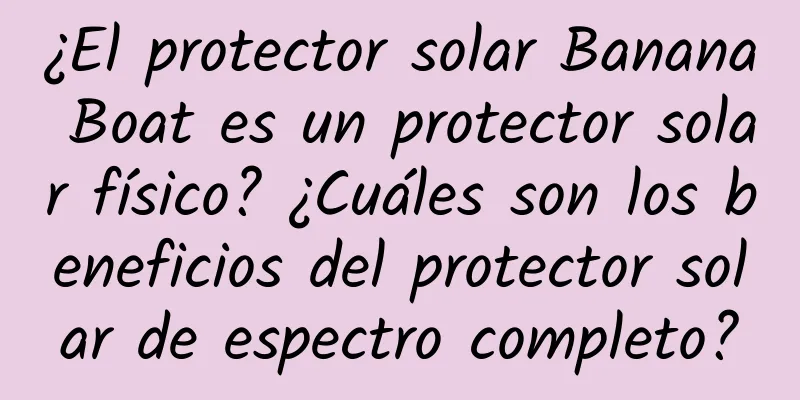 ¿El protector solar Banana Boat es un protector solar físico? ¿Cuáles son los beneficios del protector solar de espectro completo?