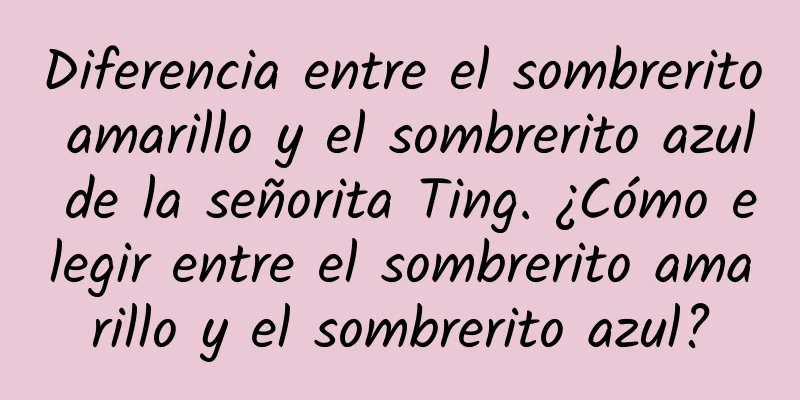 Diferencia entre el sombrerito amarillo y el sombrerito azul de la señorita Ting. ¿Cómo elegir entre el sombrerito amarillo y el sombrerito azul?