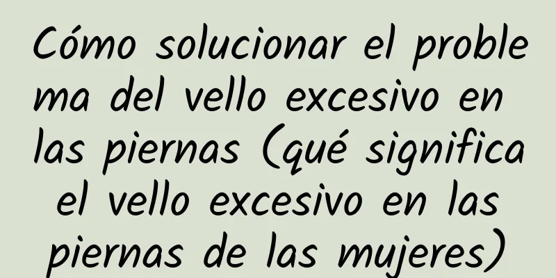 Cómo solucionar el problema del vello excesivo en las piernas (qué significa el vello excesivo en las piernas de las mujeres)