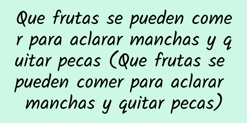 Que frutas se pueden comer para aclarar manchas y quitar pecas (Que frutas se pueden comer para aclarar manchas y quitar pecas)