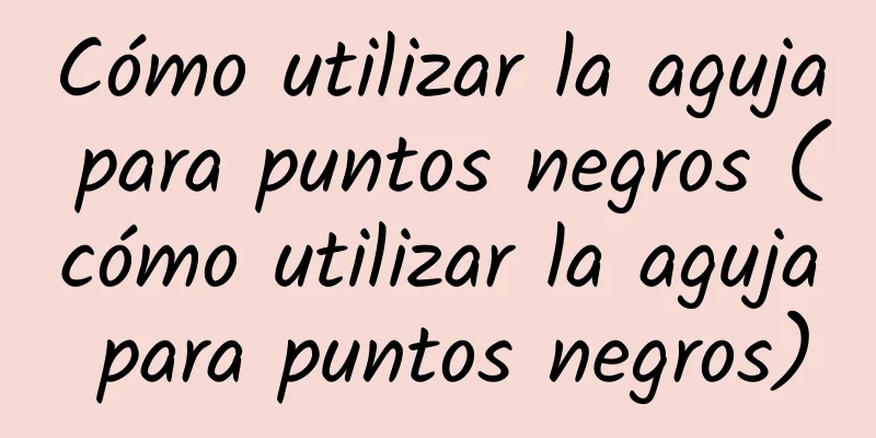 Cómo utilizar la aguja para puntos negros (cómo utilizar la aguja para puntos negros)