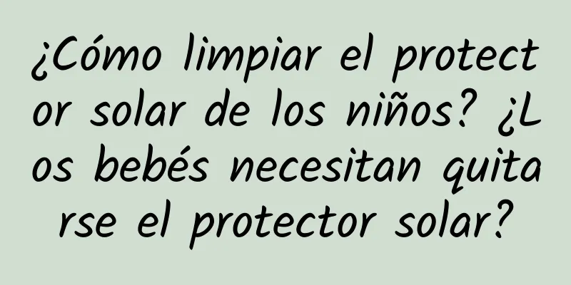 ¿Cómo limpiar el protector solar de los niños? ¿Los bebés necesitan quitarse el protector solar?