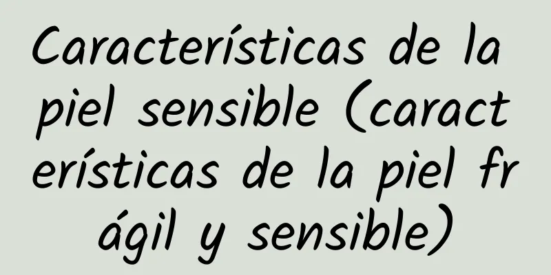 Características de la piel sensible (características de la piel frágil y sensible)