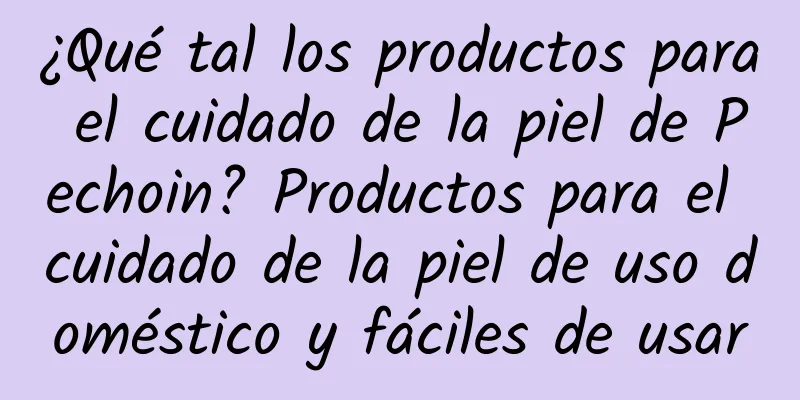 ¿Qué tal los productos para el cuidado de la piel de Pechoin? Productos para el cuidado de la piel de uso doméstico y fáciles de usar