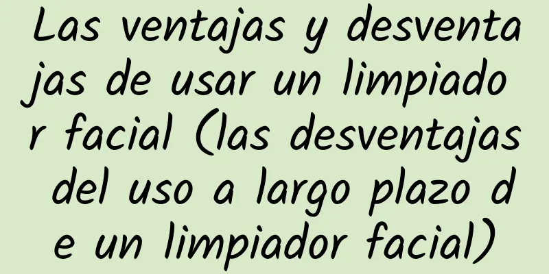 Las ventajas y desventajas de usar un limpiador facial (las desventajas del uso a largo plazo de un limpiador facial)