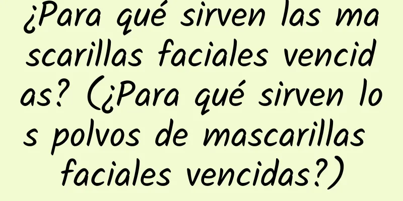 ¿Para qué sirven las mascarillas faciales vencidas? (¿Para qué sirven los polvos de mascarillas faciales vencidas?)