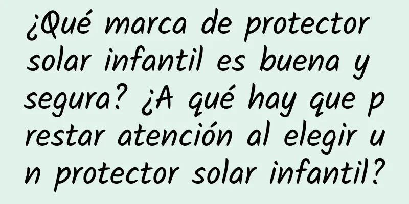 ¿Qué marca de protector solar infantil es buena y segura? ¿A qué hay que prestar atención al elegir un protector solar infantil?