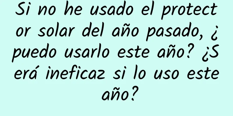 Si no he usado el protector solar del año pasado, ¿puedo usarlo este año? ¿Será ineficaz si lo uso este año?