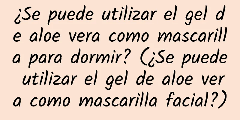 ¿Se puede utilizar el gel de aloe vera como mascarilla para dormir? (¿Se puede utilizar el gel de aloe vera como mascarilla facial?)