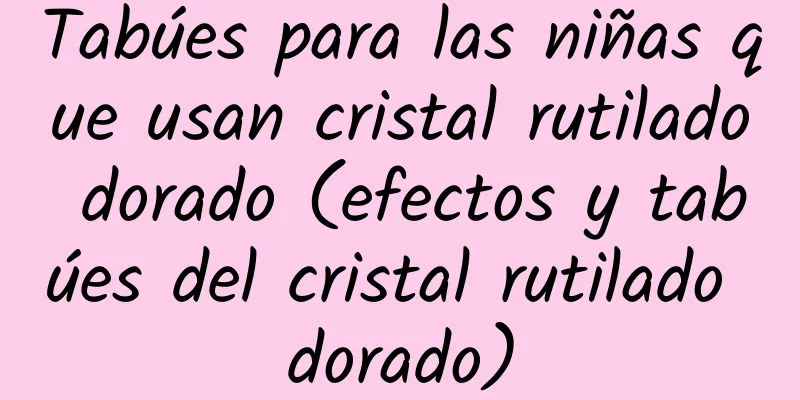 Tabúes para las niñas que usan cristal rutilado dorado (efectos y tabúes del cristal rutilado dorado)