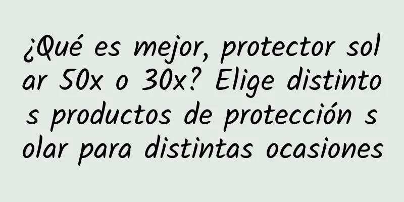 ¿Qué es mejor, protector solar 50x o 30x? Elige distintos productos de protección solar para distintas ocasiones