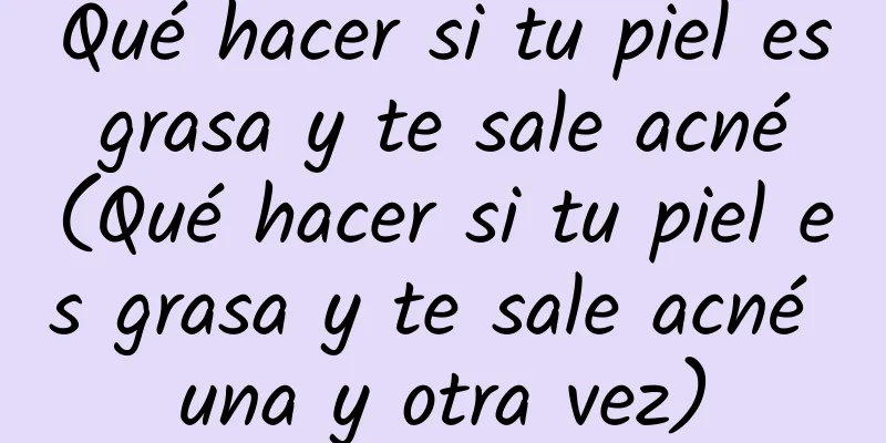 Qué hacer si tu piel es grasa y te sale acné (Qué hacer si tu piel es grasa y te sale acné una y otra vez)