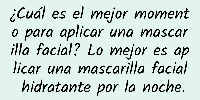 ¿Cuál es el mejor momento para aplicar una mascarilla facial? Lo mejor es aplicar una mascarilla facial hidratante por la noche.