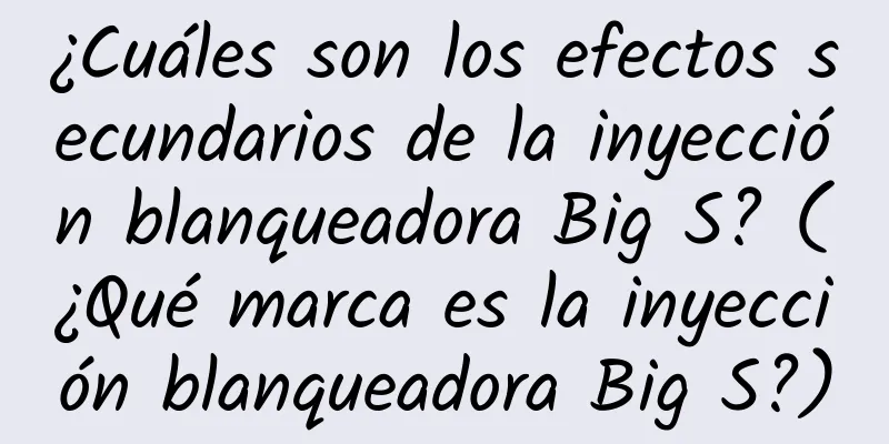 ¿Cuáles son los efectos secundarios de la inyección blanqueadora Big S? (¿Qué marca es la inyección blanqueadora Big S?)