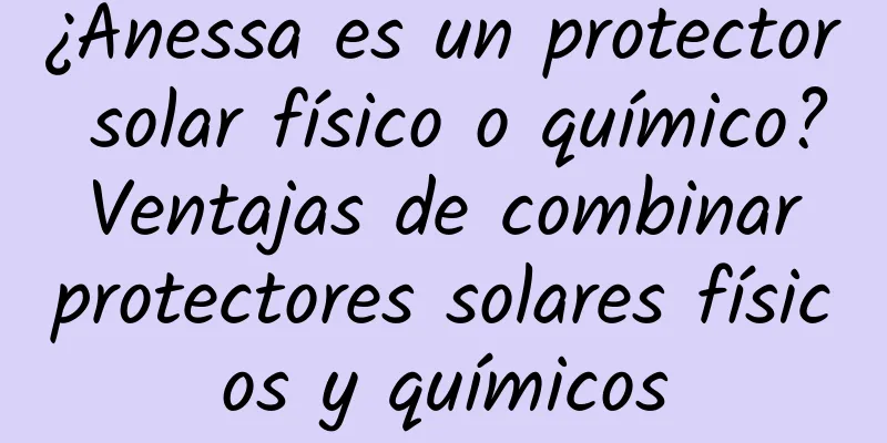 ¿Anessa es un protector solar físico o químico? Ventajas de combinar protectores solares físicos y químicos