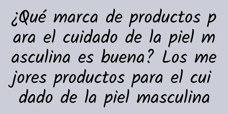 ¿Qué marca de productos para el cuidado de la piel masculina es buena? Los mejores productos para el cuidado de la piel masculina