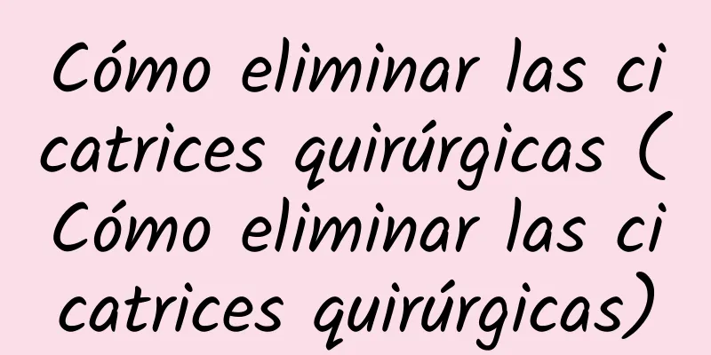 Cómo eliminar las cicatrices quirúrgicas (Cómo eliminar las cicatrices quirúrgicas)