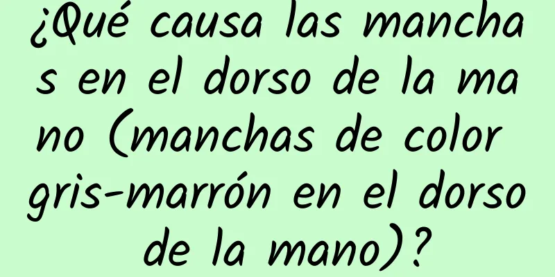 ¿Qué causa las manchas en el dorso de la mano (manchas de color gris-marrón en el dorso de la mano)?