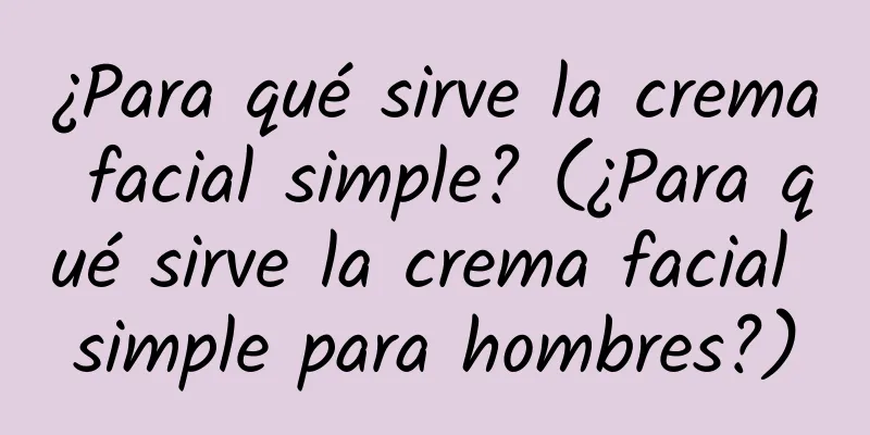 ¿Para qué sirve la crema facial simple? (¿Para qué sirve la crema facial simple para hombres?)