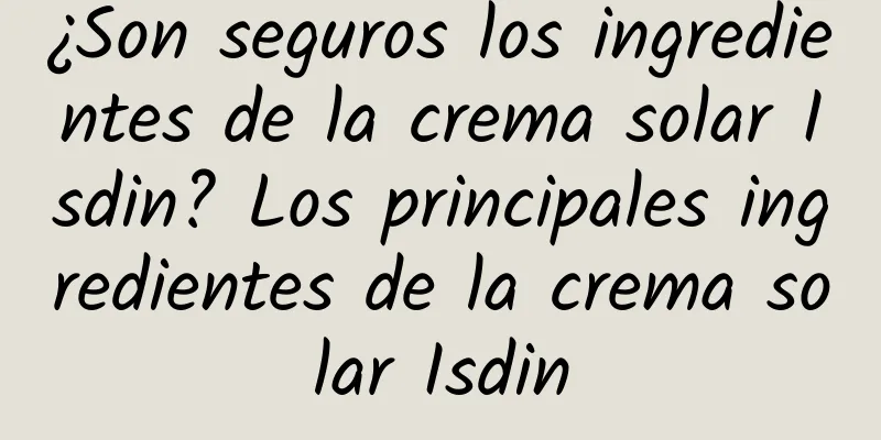 ¿Son seguros los ingredientes de la crema solar Isdin? Los principales ingredientes de la crema solar Isdin