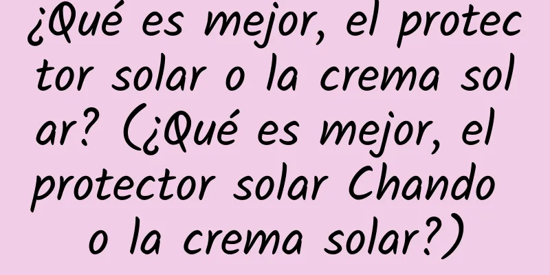 ¿Qué es mejor, el protector solar o la crema solar? (¿Qué es mejor, el protector solar Chando o la crema solar?)