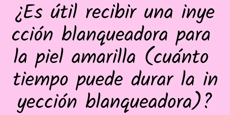 ¿Es útil recibir una inyección blanqueadora para la piel amarilla (cuánto tiempo puede durar la inyección blanqueadora)?