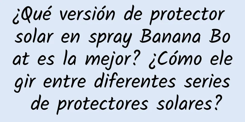 ¿Qué versión de protector solar en spray Banana Boat es la mejor? ¿Cómo elegir entre diferentes series de protectores solares?